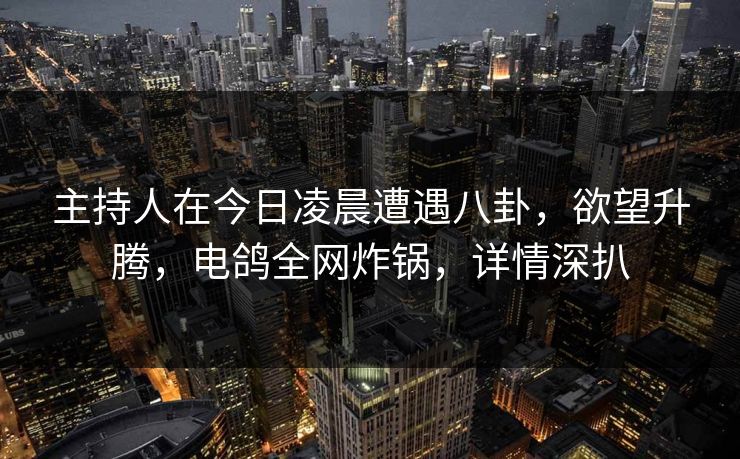 主持人在今日凌晨遭遇八卦,欲望升腾,电鸽全网炸锅,详情深扒 主持人在今日凌晨遭遇八卦,欲望升腾,电鸽全网炸锅,详情深扒