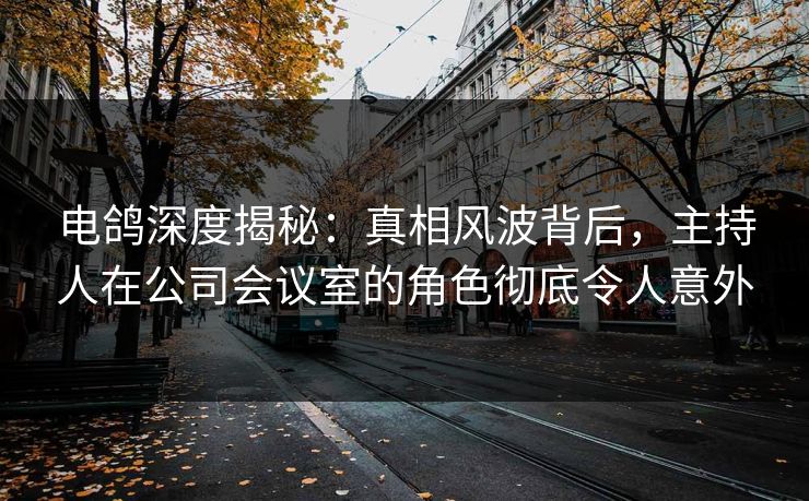 电鸽深度揭秘:真相风波背后,主持人在公司会议室的角色彻底令人意外 电鸽深度揭秘:真相风波背后,主持人在公司会议室的角色彻底令人意外