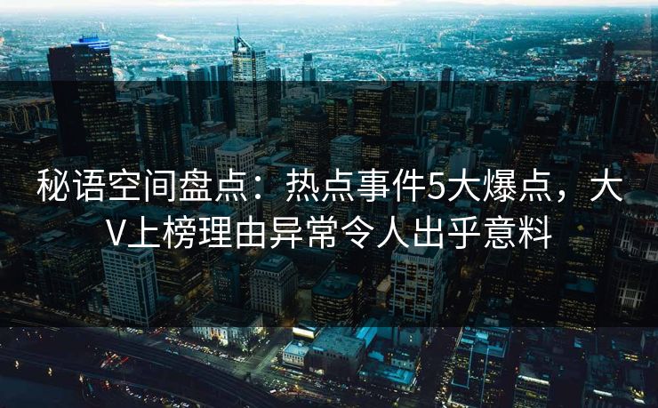 秘语空间盘点:热点事件5大爆点,大V上榜理由异常令人出乎意料 秘语空间盘点:热点事件5大爆点,大V上榜理由异常令人出乎意料