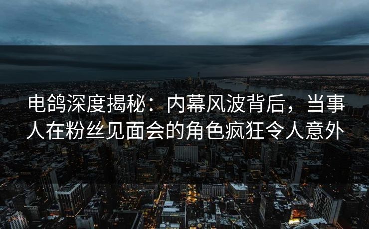 电鸽深度揭秘:内幕风波背后,当事人在粉丝见面会的角色疯狂令人意外 电鸽深度揭秘:内幕风波背后,当事人在粉丝见面会的角色疯狂令人意外