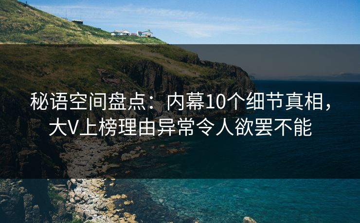 秘语空间盘点：内幕10个细节真相，大V上榜理由异常令人欲罢不能