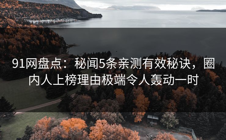 91网盘点：秘闻5条亲测有效秘诀，圈内人上榜理由极端令人轰动一时