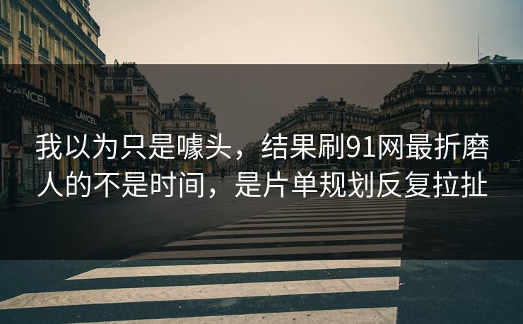 我以为只是噱头，结果刷91网最折磨人的不是时间，是片单规划反复拉扯
