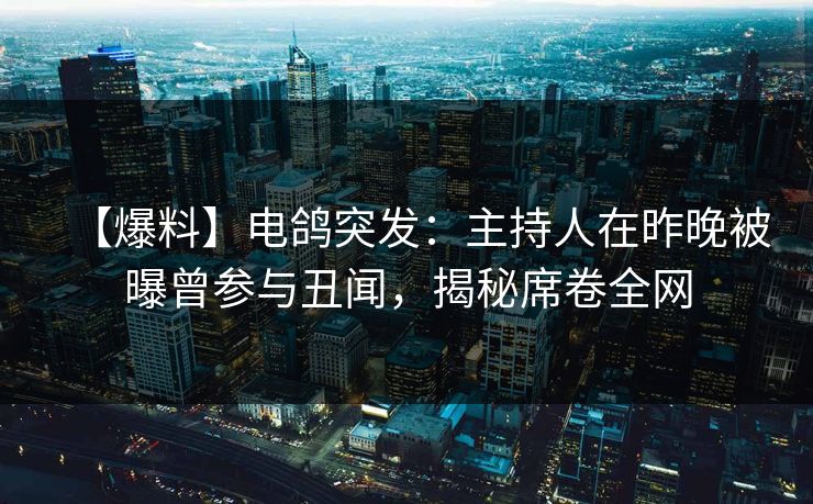 【爆料】电鸽突发:主持人在昨晚被曝曾参与丑闻,揭秘席卷全网