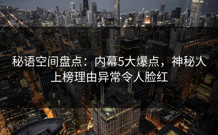秘语空间盘点：内幕5大爆点，神秘人上榜理由异常令人脸红