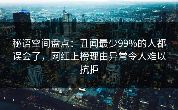 秘语空间盘点:丑闻最少99%的人都误会了,网红上榜理由异常令人难以抗拒