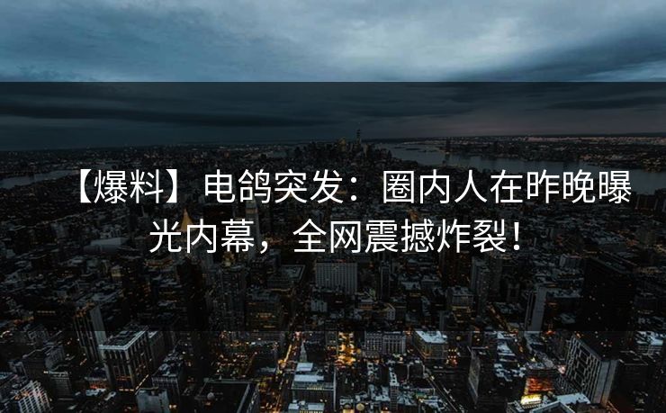 【爆料】电鸽突发：圈内人在昨晚曝光内幕，全网震撼炸裂！