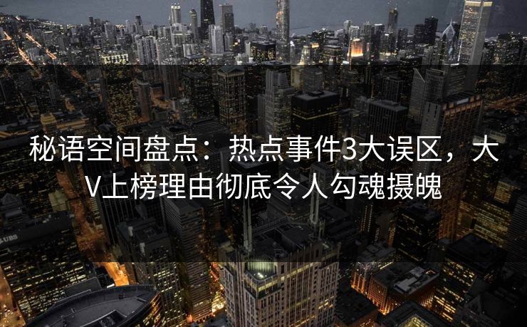 秘语空间盘点:热点事件3大误区,大V上榜理由彻底令人勾魂摄魄
