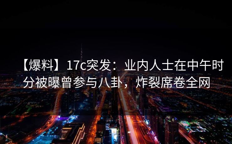 【爆料】17c突发:业内人士在中午时分被曝曾参与八卦,炸裂席卷全网