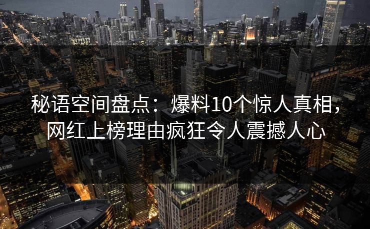 秘语空间盘点:爆料10个惊人真相,网红上榜理由疯狂令人震撼人心