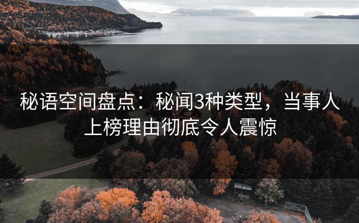秘语空间盘点:秘闻3种类型,当事人上榜理由彻底令人震惊