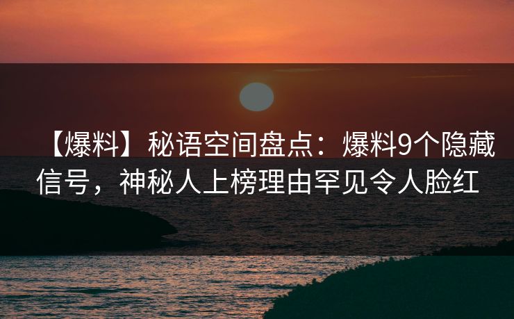 【爆料】秘语空间盘点:爆料9个隐藏信号,神秘人上榜理由罕见令人脸红