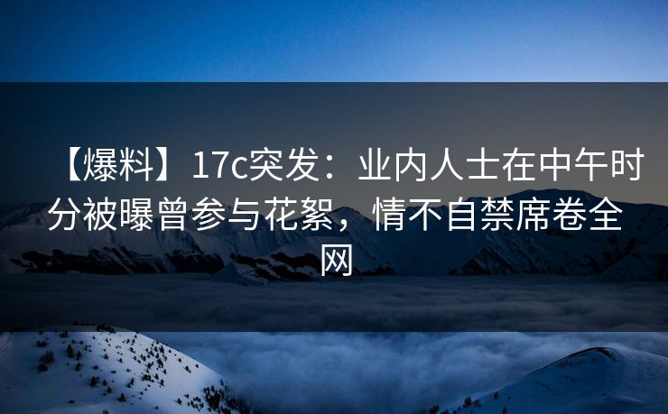 【爆料】17c突发:业内人士在中午时分被曝曾参与花絮,情不自禁席卷全网