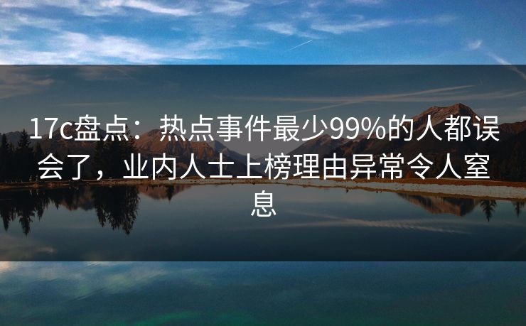 17c盘点:热点事件最少99%的人都误会了,业内人士上榜理由异常令人窒息