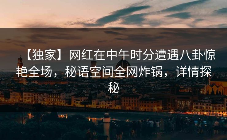 【独家】网红在中午时分遭遇八卦惊艳全场,秘语空间全网炸锅,详情探秘 【独家】网红在中午时分遭遇八卦惊艳全场,秘语空间全网炸锅,详情探秘