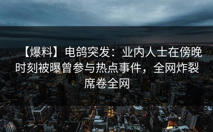 【爆料】电鸽突发：业内人士在傍晚时刻被曝曾参与热点事件，全网炸裂席卷全网