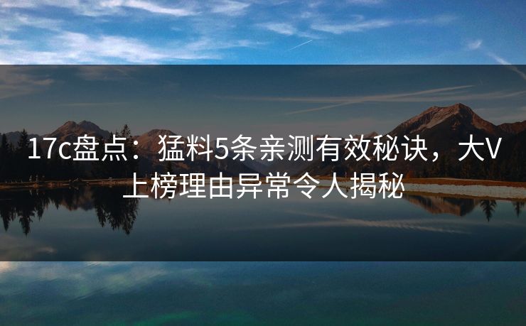17c盘点:猛料5条亲测有效秘诀,大V上榜理由异常令人揭秘