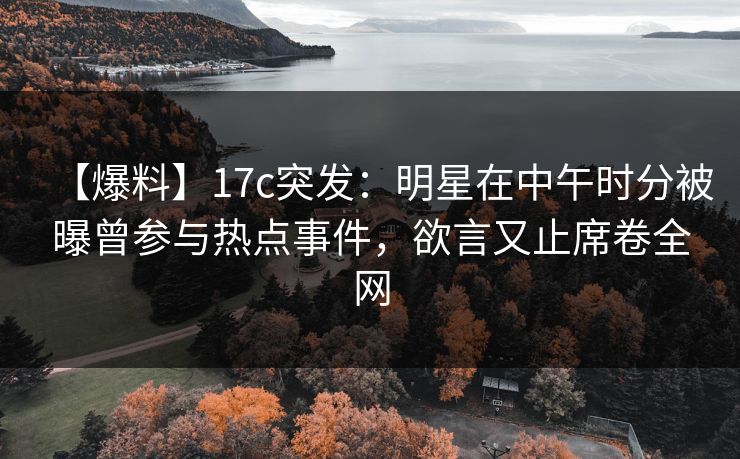 【爆料】17c突发：明星在中午时分被曝曾参与热点事件，欲言又止席卷全网