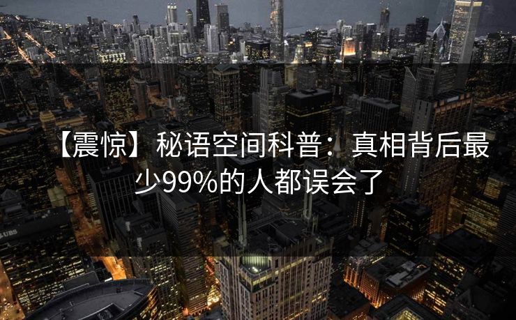 【震惊】秘语空间科普：真相背后最少99%的人都误会了