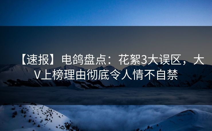【速报】电鸽盘点：花絮3大误区，大V上榜理由彻底令人情不自禁