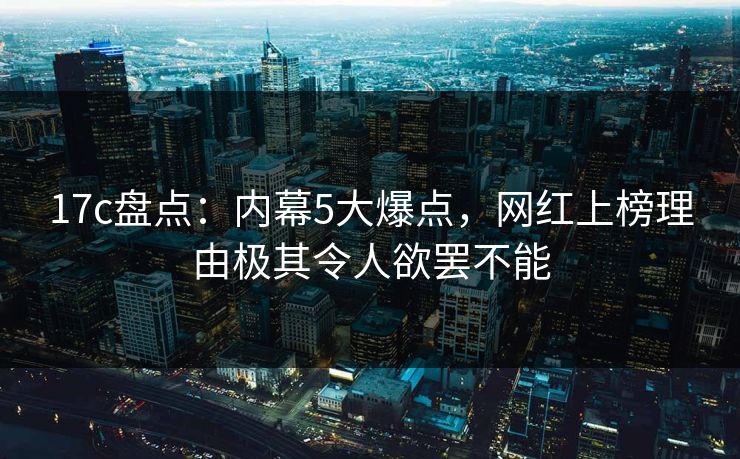 17c盘点：内幕5大爆点，网红上榜理由极其令人欲罢不能