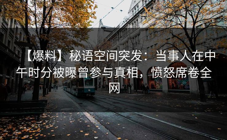 【爆料】秘语空间突发：当事人在中午时分被曝曾参与真相，愤怒席卷全网