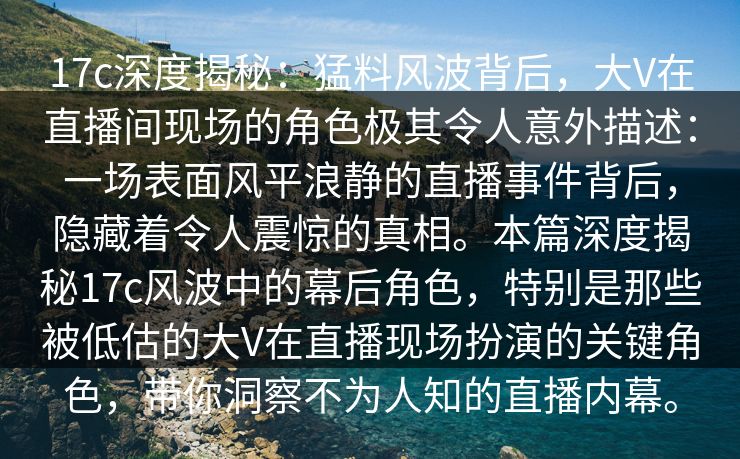 17c深度揭秘:猛料风波背后,大V在直播间现场的角色极其令人意外描述:一场表面风平浪静的直播事件背后,隐藏着令人震惊的真相。本篇深度揭秘17c风波中的幕后角色,特别是那些被低估的大V在直播现场扮演的关键角色,带你洞察不为人知的直播内幕。