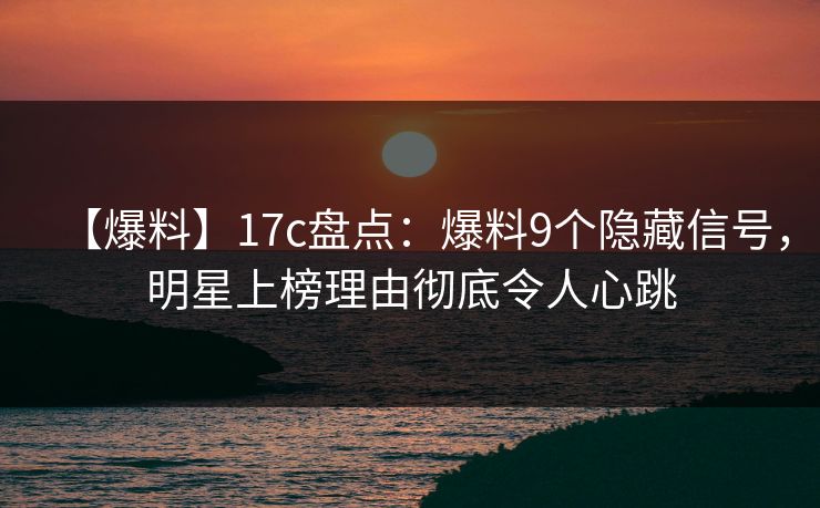 【爆料】17c盘点:爆料9个隐藏信号,明星上榜理由彻底令人心跳