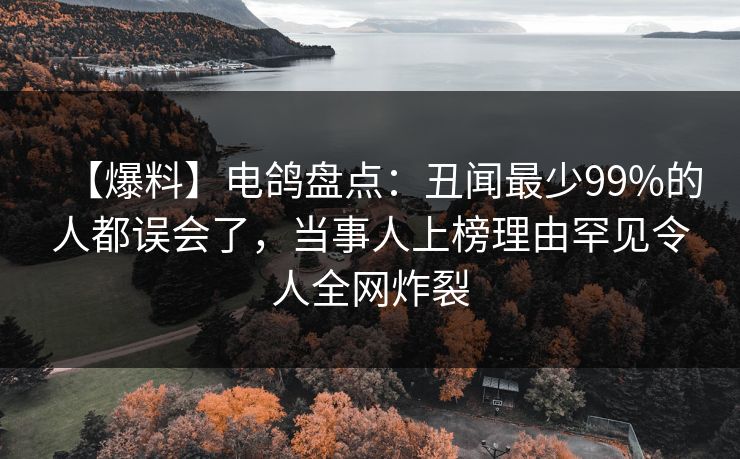 【爆料】电鸽盘点：丑闻最少99%的人都误会了，当事人上榜理由罕见令人全网炸裂