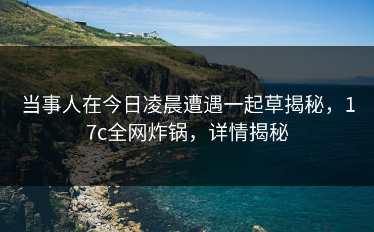 当事人在今日凌晨遭遇一起草揭秘,17c全网炸锅,详情揭秘 当事人在今日凌晨遭遇一起草揭秘,17c全网炸锅,详情揭秘