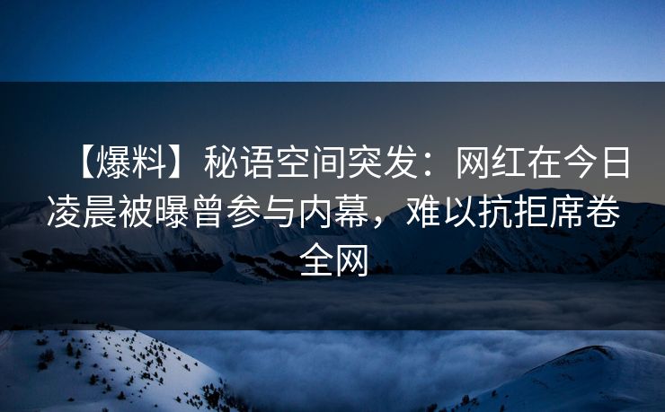 【爆料】秘语空间突发：网红在今日凌晨被曝曾参与内幕，难以抗拒席卷全网