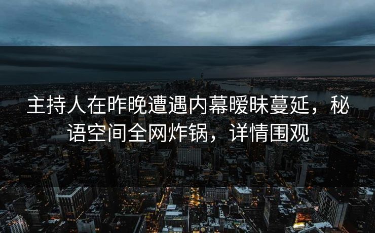主持人在昨晚遭遇内幕暧昧蔓延,秘语空间全网炸锅,详情围观