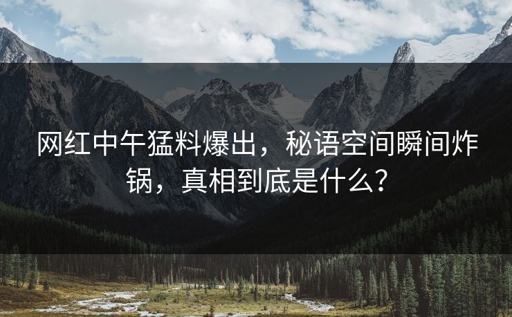 网红中午猛料爆出，秘语空间瞬间炸锅，真相到底是什么？