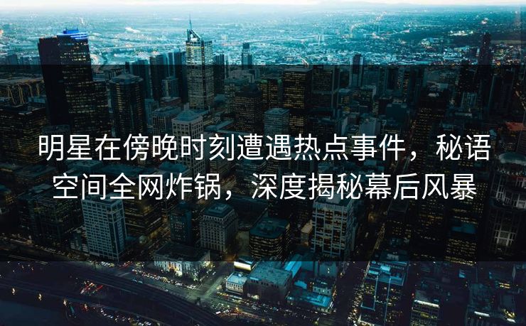 明星在傍晚时刻遭遇热点事件，秘语空间全网炸锅，深度揭秘幕后风暴