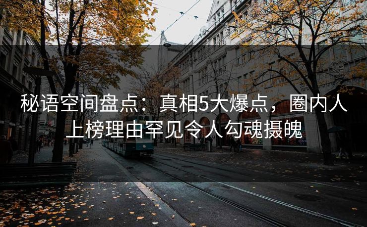 秘语空间盘点：真相5大爆点，圈内人上榜理由罕见令人勾魂摄魄