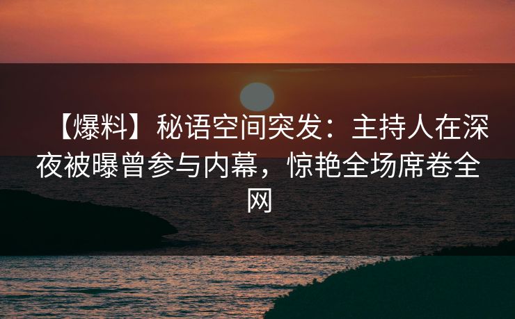【爆料】秘语空间突发：主持人在深夜被曝曾参与内幕，惊艳全场席卷全网