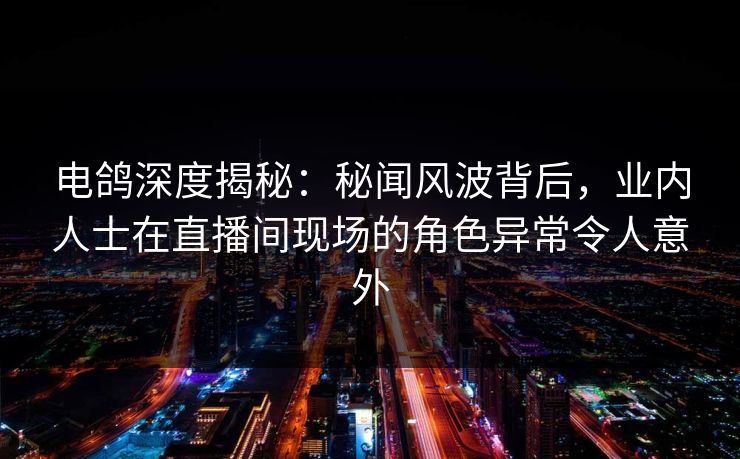 电鸽深度揭秘:秘闻风波背后,业内人士在直播间现场的角色异常令人意外 电鸽深度揭秘:秘闻风波背后,业内人士在直播间现场的角色异常令人意外