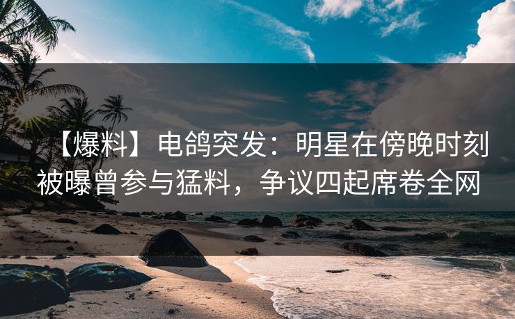 【爆料】电鸽突发：明星在傍晚时刻被曝曾参与猛料，争议四起席卷全网