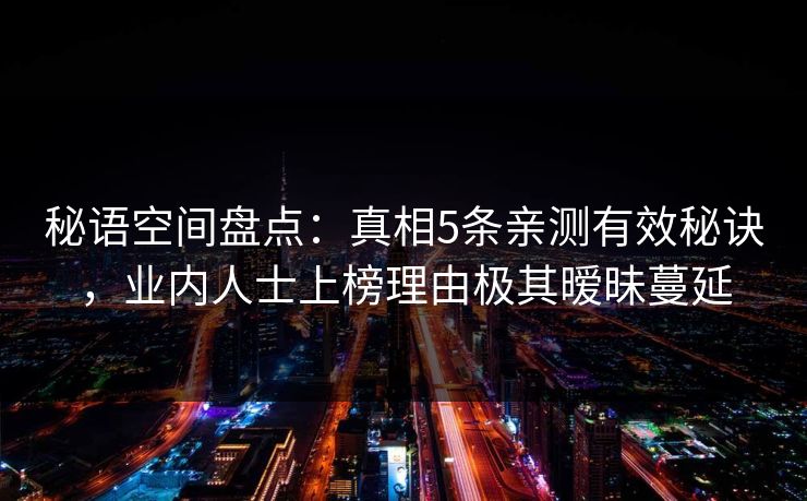 秘语空间盘点：真相5条亲测有效秘诀，业内人士上榜理由极其暧昧蔓延