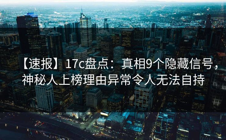 【速报】17c盘点：真相9个隐藏信号，神秘人上榜理由异常令人无法自持