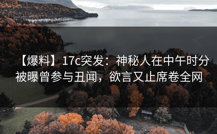 【爆料】17c突发：神秘人在中午时分被曝曾参与丑闻，欲言又止席卷全网