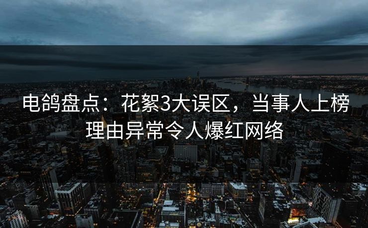 电鸽盘点：花絮3大误区，当事人上榜理由异常令人爆红网络