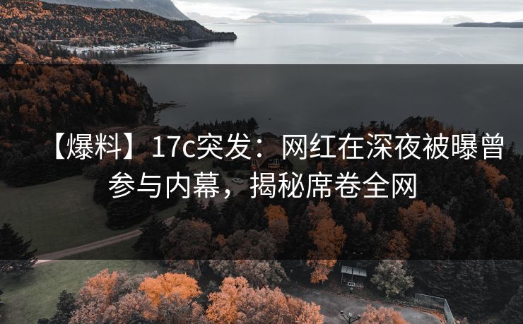 【爆料】17c突发:网红在深夜被曝曾参与内幕,揭秘席卷全网 【爆料】17c突发:网红在深夜被曝曾参与内幕,揭秘席卷全网