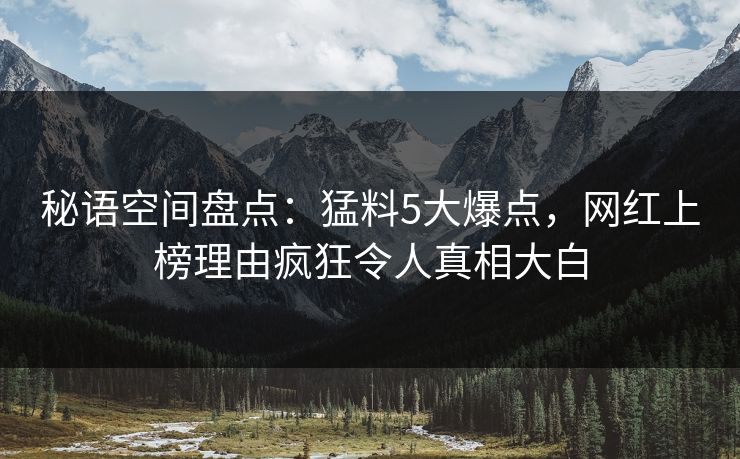 秘语空间盘点:猛料5大爆点,网红上榜理由疯狂令人真相大白