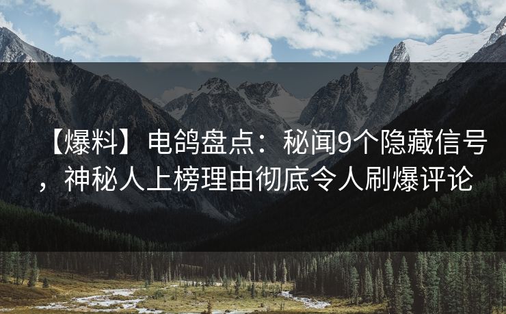 【爆料】电鸽盘点：秘闻9个隐藏信号，神秘人上榜理由彻底令人刷爆评论