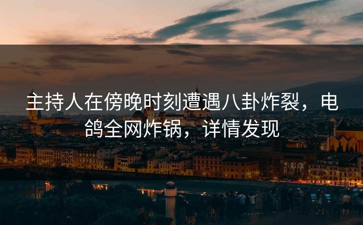 主持人在傍晚时刻遭遇八卦炸裂，电鸽全网炸锅，详情发现