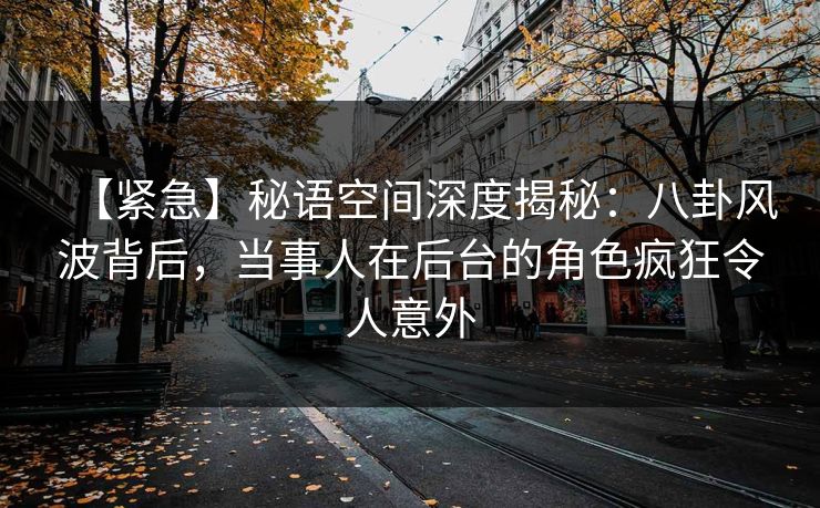 【紧急】秘语空间深度揭秘：八卦风波背后，当事人在后台的角色疯狂令人意外