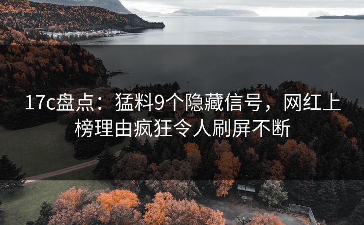 17c盘点：猛料9个隐藏信号，网红上榜理由疯狂令人刷屏不断