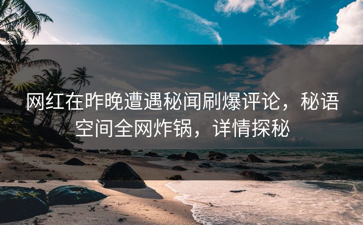 网红在昨晚遭遇秘闻刷爆评论，秘语空间全网炸锅，详情探秘