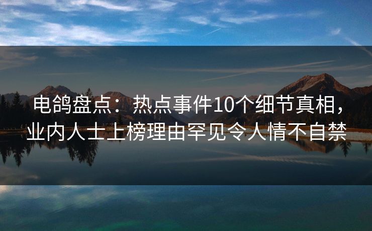 电鸽盘点：热点事件10个细节真相，业内人士上榜理由罕见令人情不自禁